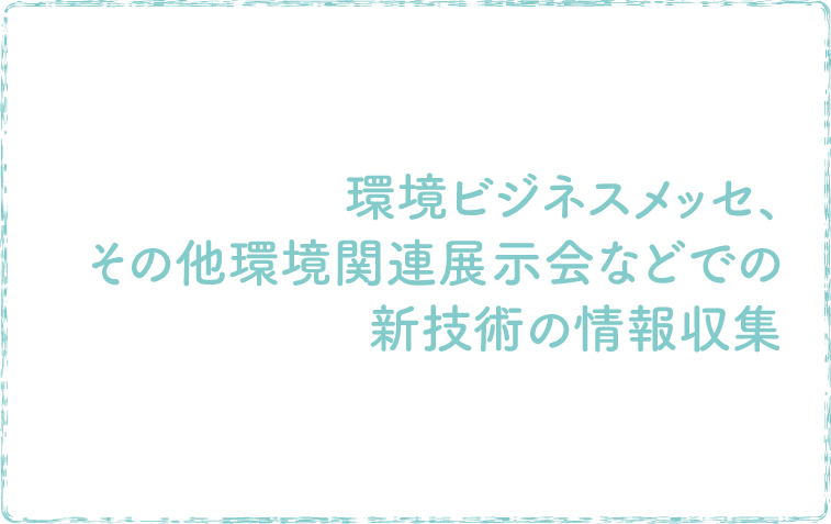 環境ビジネスメッセ、その他環境関連展示会などでの新技術の情報収集