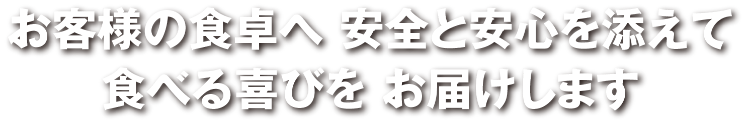 お客様の食卓へ 安全と安心を添えて 食べる喜びを お届けします。